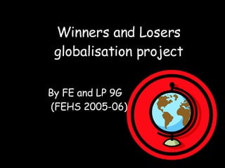 Winners and Losers globalisation project By FE and   LP 9G (FEHS 2005-06) 