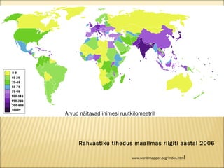 Rahvastiku tihedus maailmas riigiti aastal 2006 Arvud näitavad inimesi ruutkilomeetril www.worldmapper.org/index.htm l 
