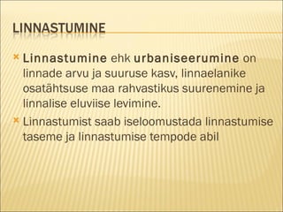 Linnastumine  ehk  urbaniseerumine  on   linnade  arvu ja suuruse kasv, linnaelanik e  osatähtsuse maa rahvastikus suurenemine ja linnalise eluviise levimine. Linnastumist saab iseloomustada  linnastumise taseme  ja  linnastumise tempode  abil 