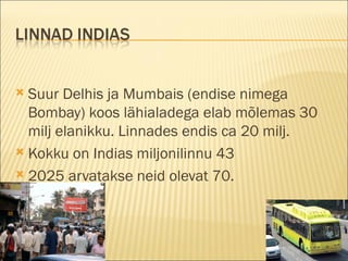 Suur Delhis ja Mumbais (endise nimega Bombay) koos lähialadega elab mõlemas 30 milj elanikku. Linnades endis ca 20 milj. Kokku on Indias miljonilinnu 43 2025 arvatakse neid olevat 70. 