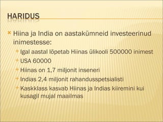 Hiina ja India on aastakümneid investeerinud inimestesse: Igal aastal lõpetab Hiinas ülikooli 500000 inimest USA 60000 Hiinas on 1,7 miljonit inseneri Indias 2,4 miljonit rahandusspetsialisti Kaskklass kasvab Hiinas ja Indias kiiremini kui kusagil mujal maailmas 