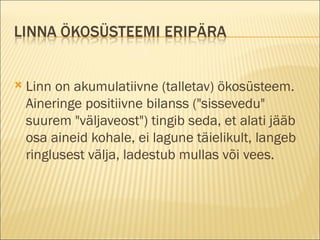 Linn on akumulatiivne (talletav) ökosüsteem. Aineringe positiivne bilanss ("sissevedu" suurem "väljaveost") tingib seda, et alati jääb osa aineid kohale, ei lagune täielikult, langeb ringlusest välja, ladestub mullas või vees.  
