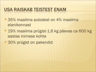 35% maailma autodest on 4% maailma elanikonnast 19% maailma prügist-1,6 kg päevas ca 600 kg aastas inimese kohta 30% prügist on pakendid 