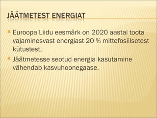Euroopa Liidu eesmärk on 2020 aastal toota vajaminesvast energiast 20 % mittefosiilsetest kütustest. Jäätmetesse seotud energia kasutamine vähendab kasvuhoonegaase. 