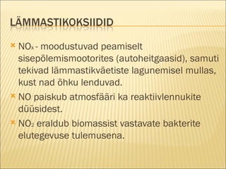 NO x  - moodustuvad peamiselt sisepõlemismootorites (autoheitgaasid), samuti tekivad lämmastikväetiste lagunemisel mullas, kust nad õhku lenduvad.  NO paiskub atmosfääri ka reaktiivlennukite düüsidest.  NO 2  eraldub biomassist vastavate bakterite elutegevuse tulemusena. 
