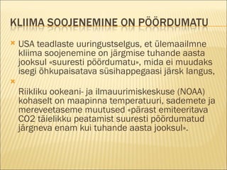 USA teadlaste uuringustselgus, et ülemaailmne kliima soojenemine on järgmise tuhande aasta jooksul «suuresti pöördumatu», mida ei muudaks isegi õhkupaisatava süsihappegaasi järsk langus,  Riikliku ookeani- ja ilmauurimiskeskuse (NOAA) kohaselt on maapinna temperatuuri, sademete ja mereveetaseme muutused «pärast emiteeritava CO2 täielikku peatamist suuresti pöördumatud järgneva enam kui tuhande aasta jooksul». 
