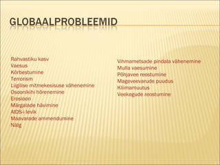 Rahvastiku kasv Vaesus Kõrbestumine Terrorism Liigilise mitmekesisuse vähenemine Osoonikihi hõrenemine Erosioon Märgalade hävimine AIDS-i levik Maavarade ammendumine Nälg Vihmametsade pindala vähenemine Mulla vaesumine Põhjavee reostumine Mageveevarude puudus Kliimamuutus Veekogude reostumine 