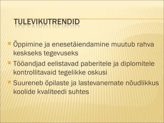 Õppimine ja enesetäiendamine muutub rahva keskseks tegevuseks Tööandjad eelistavad paberitele ja diplomitele kontrollitavaid tegelikke oskusi Suureneb õpilaste ja lastevanemate nõudlikkus koolide kvaliteedi suhtes 