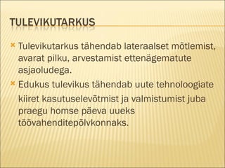 Tulevikutarkus tähendab lateraalset mõtlemist, avarat pilku, arvestamist ettenägematute asjaoludega. Edukus tulevikus tähendab uute tehnoloogiate kiiret kasutuselevõtmist ja valmistumist juba praegu homse päeva uueks töövahenditepõlvkonnaks.  