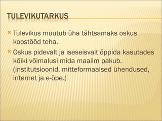Tulevikus muutub üha tähtsamaks oskus koostööd teha. Oskus pidevalt ja iseseisvalt õppida kasutades kõiki võimalusi mida maailm pakub. (institutsioonid, mitteformaalsed ühendused, internet ja e-õpe.) 