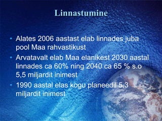 LinnastumineAlates 2006 aastast elab linnades juba  pool Maa rahvastikustArvatavalt elab Maa elanikest 2030 aastal linnades ca 60% ning 2040 ca 65 % s.o 5,5 miljardit inimest 1990 aastal elas kogu planeedil 5,3 miljardit inimest