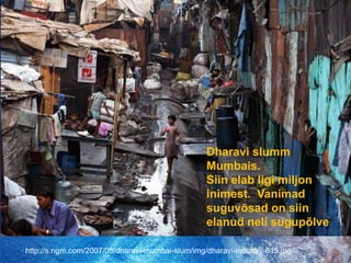 Dharavi slumm Mumbais.Siin elab ligi miljon inimest.  Vanimad suguvõsad on siin elanud neli sugupõlvehttp://s.ngm.com/2007/05/dharavi-mumbai-slum/img/dharavi-industry-615.jpg
