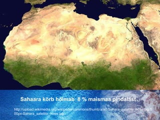 Sahaara kõrb hõlmab  8 % maismaa pindalasthttp://upload.wikimedia.org/wikipedia/commons/thumb/a/a7/Sahara_satellite_hires.jpg/800px-Sahara_satellite_hires.jpg