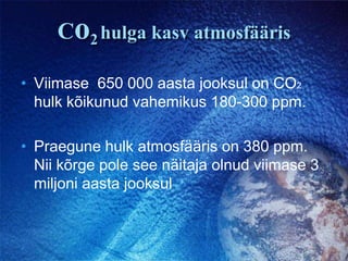 Co2hulga kasv atmosfäärisViimase  650 000 aasta jooksul on CO2 hulk kõikunud vahemikus 180-300 ppm.Praegune hulk atmosfääris on 380 ppm. Nii kõrge pole see näitaja olnud viimase 3 miljoni aasta jooksul