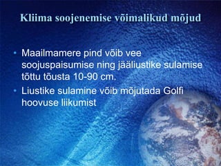 Kliima soojenemise võimalikud mõjudMaailmamere pind võib vee soojuspaisumise ning jääliustike sulamise tõttu tõusta 10-90 cm.Liustike sulamine võib mõjutada Golfi hoovuse liikumist