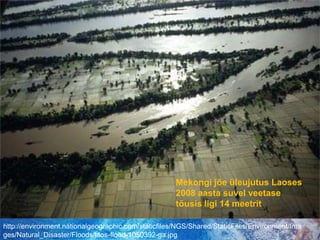 Mekongi jõe üleujutus Laoses  2008 aasta suvel veetase tõusis ligi 14 meetrithttp://environment.nationalgeographic.com/staticfiles/NGS/Shared/StaticFiles/Environment/Images/Natural_Disaster/Floods/laos-flood-1050392-ga.jpg