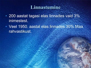 Linnastumine200 aastat tagasi elas linnades vaid 3% inimestest. Veel 1950. aastal elas linnades 30% Maa rahvastikust.