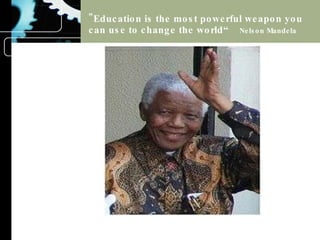 "Education is the most powerful weapon you can use to change the world“  Nelson Mandela 