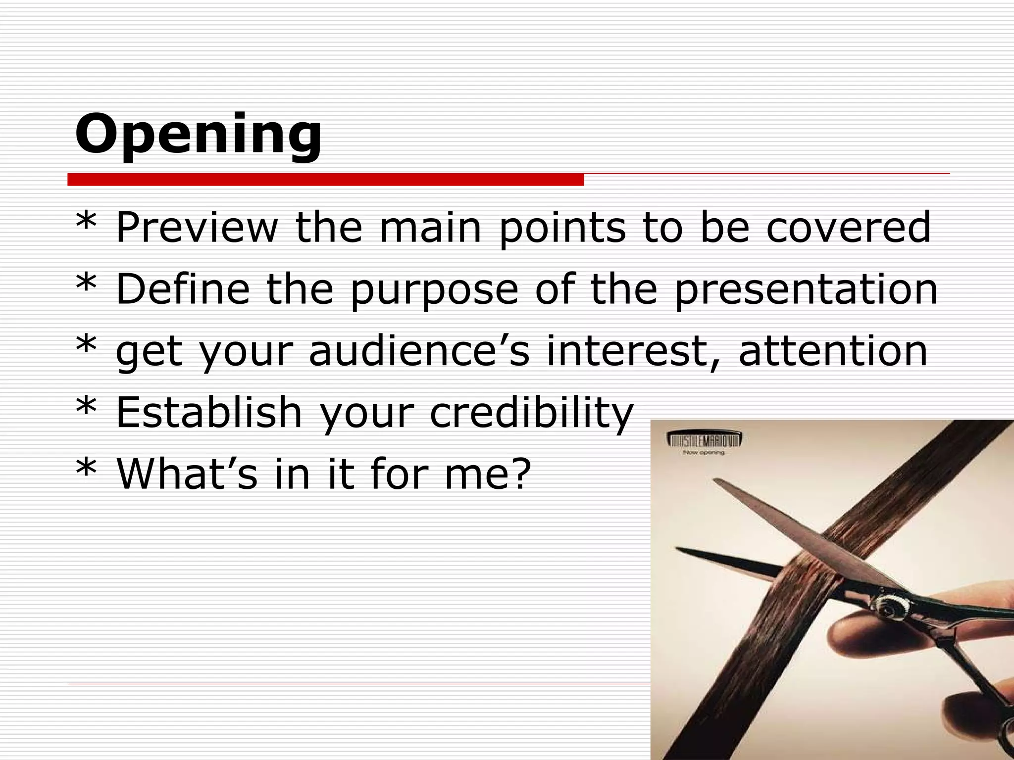 Opening * Preview the main points to be covered * Define the purpose of the presentation * get your audience’s interest, attention * Establish your credibility * What’s in it for me? 