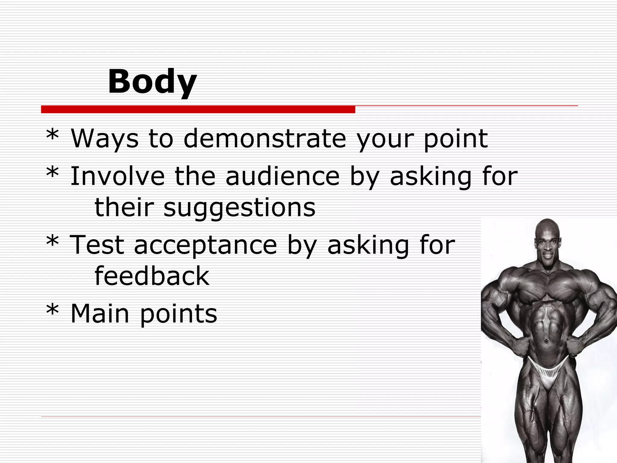Body * Ways to demonstrate your point * Involve the audience by asking for  their suggestions  * Test acceptance by asking for  feedback  * Main points 