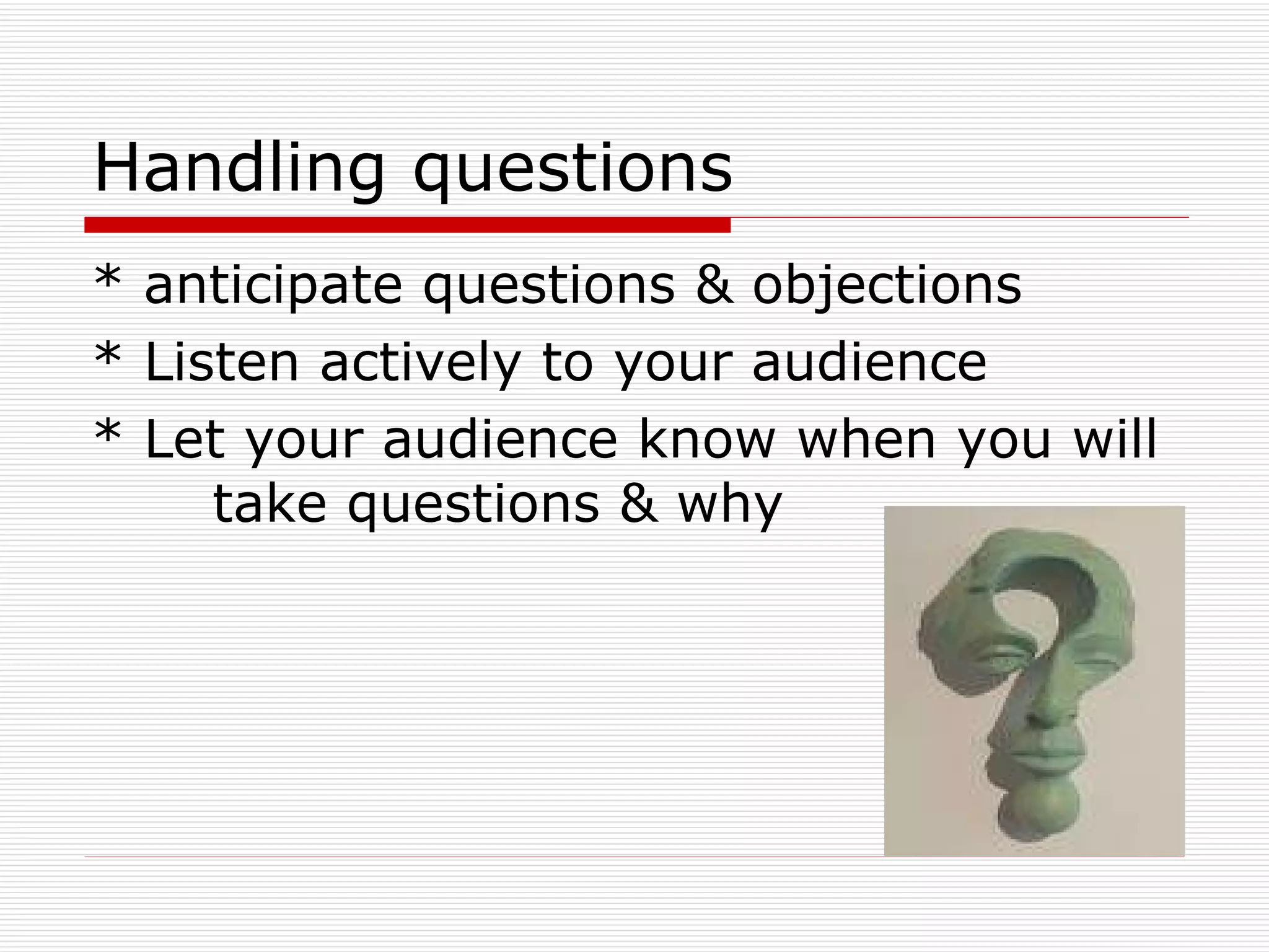 Handling questions * anticipate questions & objections * Listen actively to your audience * Let your audience know when you will  take questions & why 
