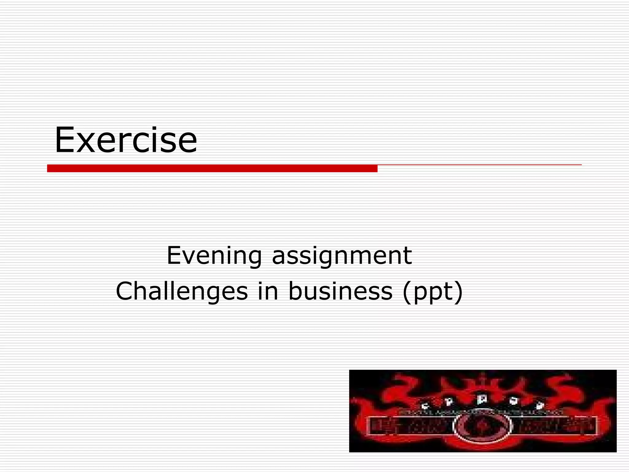 Exercise  Evening assignment  Challenges in business (ppt)  