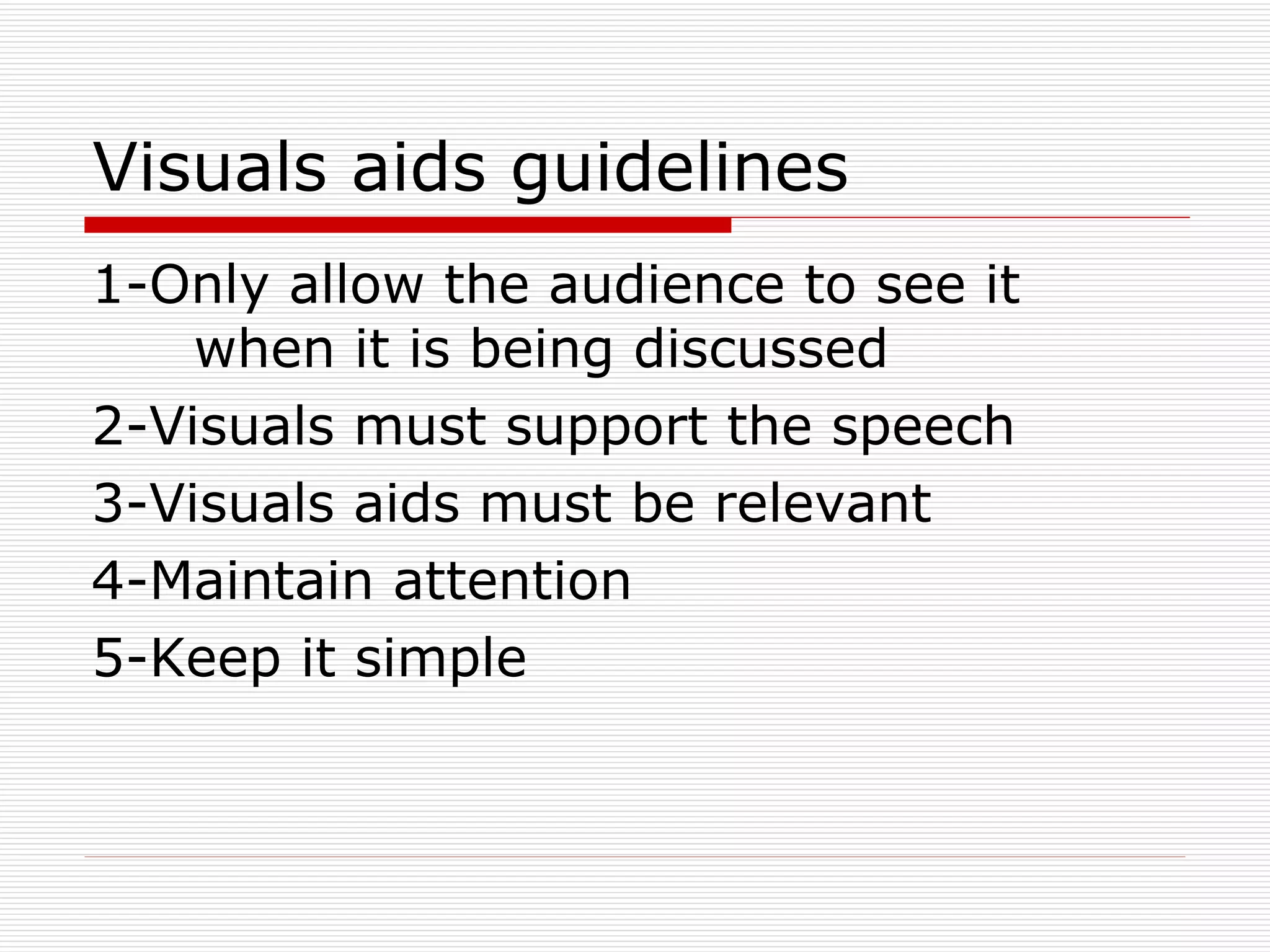 Visuals aids guidelines 1-Only allow the audience to see it  when it is being discussed 2-Visuals must support the speech 3-Visuals aids must be relevant 4-Maintain attention 5-Keep it simple 