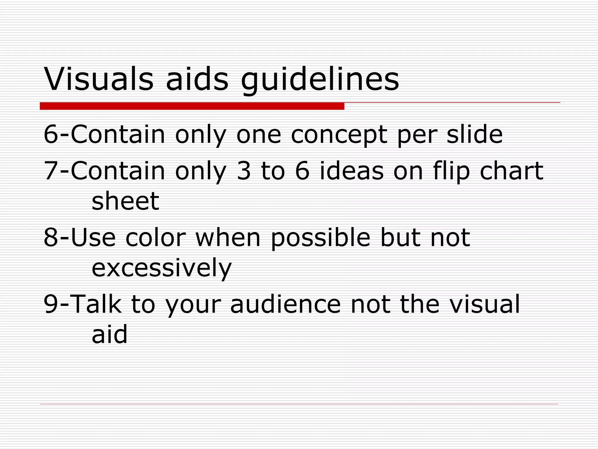 Visuals aids guidelines 6-Contain only one concept per slide 7-Contain only 3 to 6 ideas on flip chart  sheet 8-Use color when possible but not  excessively  9-Talk to your audience not the visual  aid 