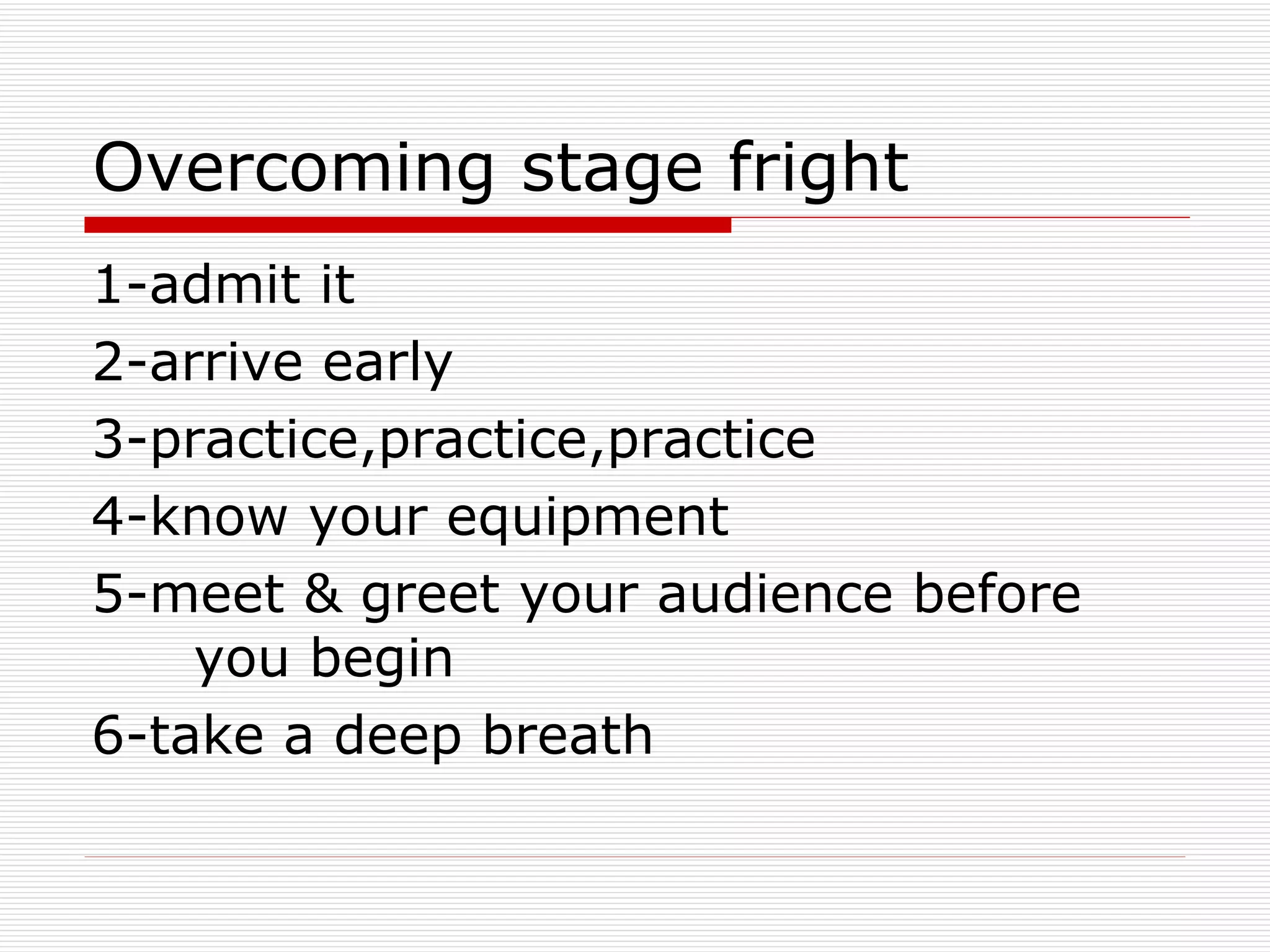 Overcoming stage fright 1-admit it 2-arrive early 3-practice,practice,practice 4-know your equipment 5-meet & greet your audience before  you begin 6-take a deep breath 