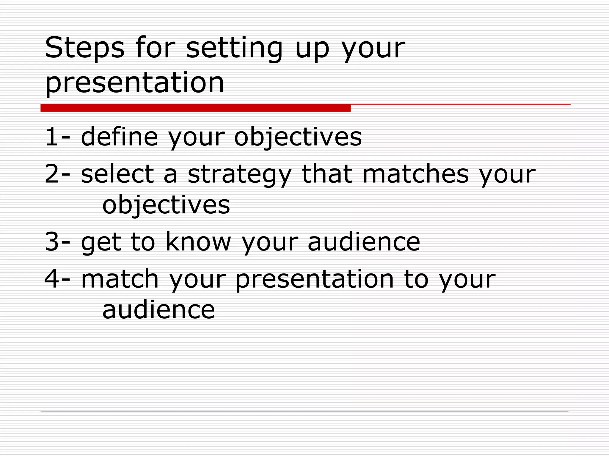 Steps for setting up your presentation 1- define your objectives 2- select a strategy that matches your  objectives 3- get to know your audience 4- match your presentation to your  audience  