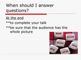 When should I answer questions? At the end **to complete your talk **be sure that the audience has the whole picture 