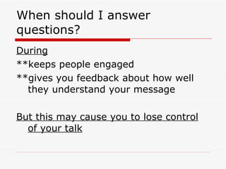 When should I answer questions? During **keeps people engaged **gives you feedback about how well they understand your message But this may cause you to lose control of your talk 