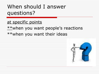 When should I answer questions? at specific points ** when you want people’s reactions **when you want their ideas 