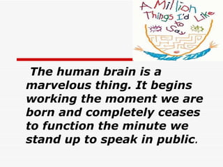 The human brain is a marvelous thing .  It begins working the moment we are born and completely ceases to function the minute we stand up to speak in public .   