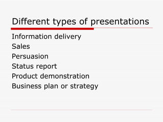 Different types of presentations Information delivery Sales  Persuasion Status report Product demonstration Business plan or strategy 