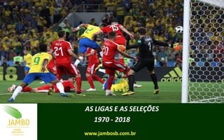 AS LIGAS E AS SELEÇÕES
1970 - 2018
www.jambosb.com.br
 