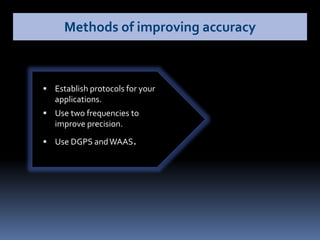 Establish protocols for your
applications.
 Use two frequencies to
improve precision.
 Use DGPS andWAAS.
Methods of improving accuracy
 