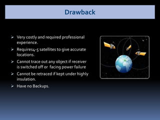  Very costly and required professional
experience.
 Requires4-5 satellites to give accurate
locations.
 Cannot trace out any object if receiver
is switched off or facing power failure
 Cannot be retraced if kept under highly
insulation.
 Have no Backups.
Drawback
 