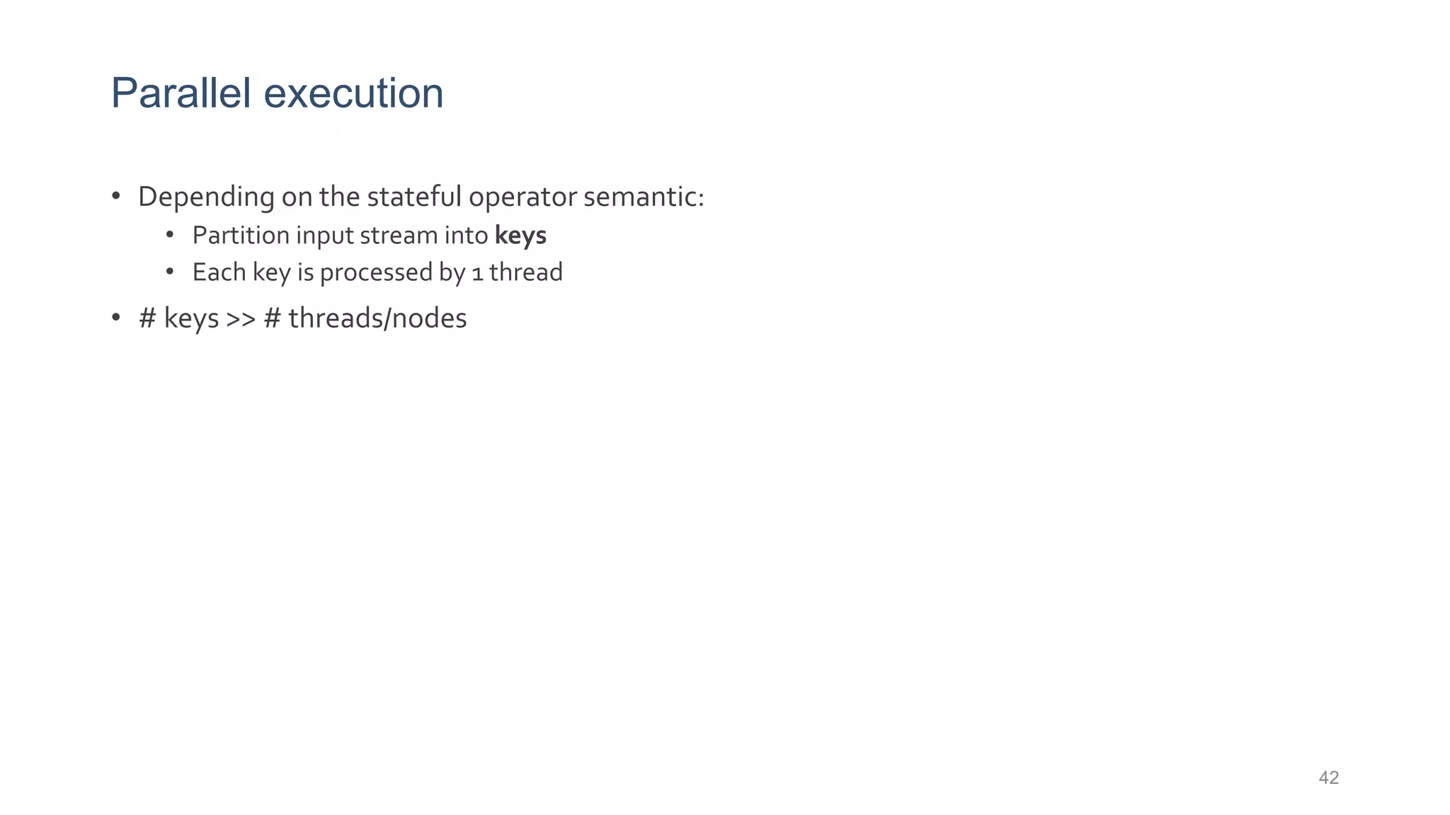 Parallel execution
• Depending on the stateful operator semantic:
• Partition input stream into keys
• Each key is processed by 1 thread
• # keys >> # threads/nodes
42
 