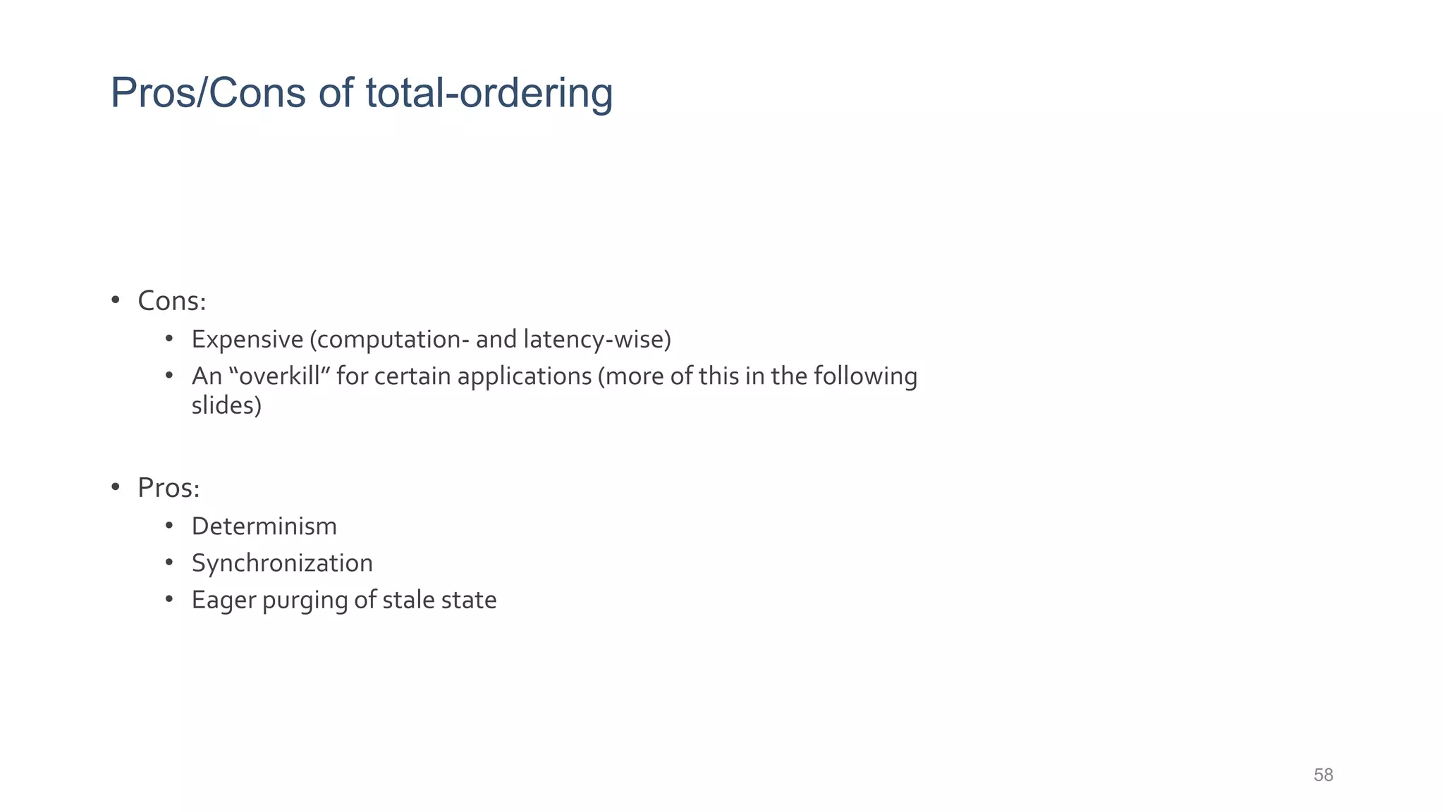 Pros/Cons of total-ordering
• Cons:
• Expensive (computation- and latency-wise)
• An “overkill” for certain applications (more of this in the following
slides)
• Pros:
• Determinism
• Synchronization
• Eager purging of stale state
58
 