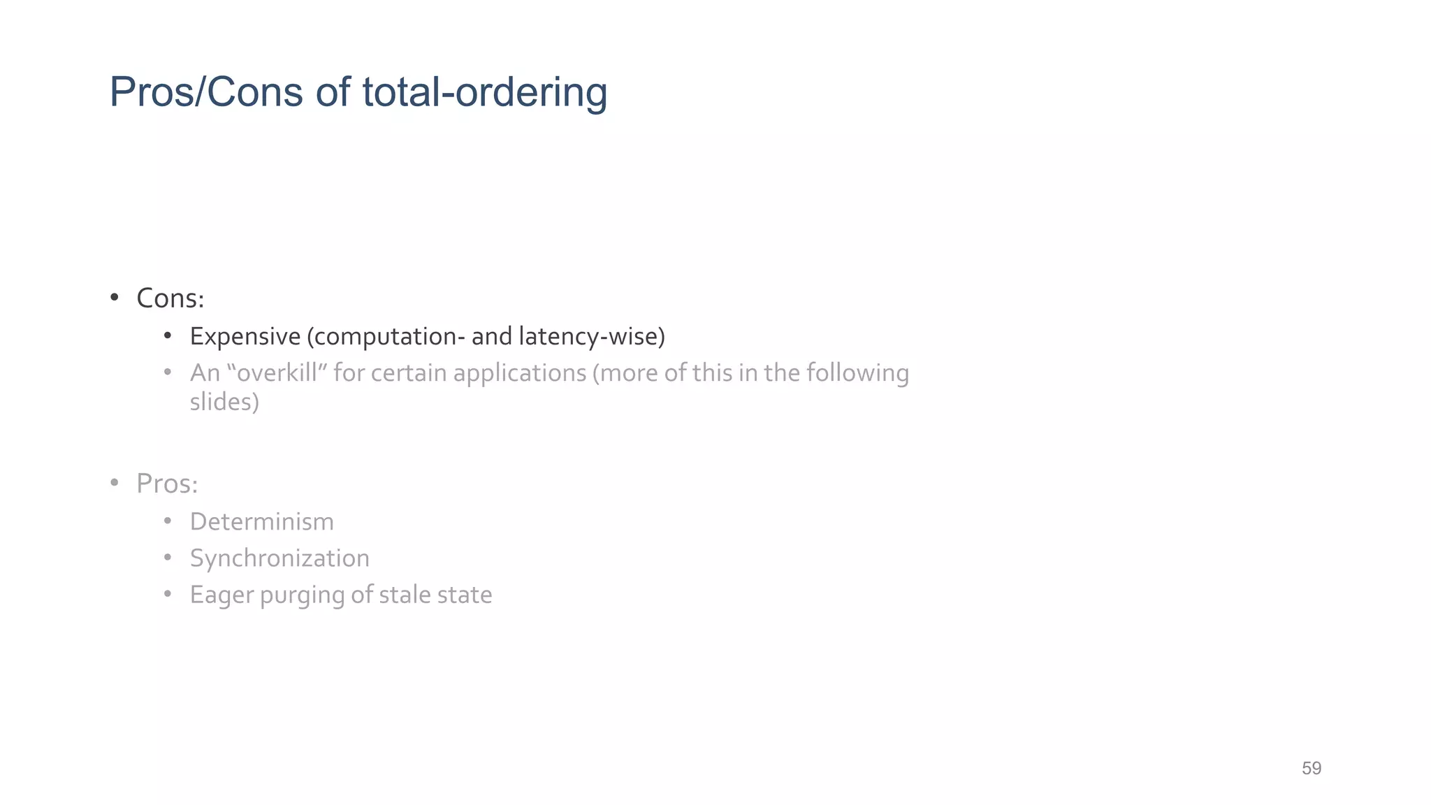 Pros/Cons of total-ordering
• Cons:
• Expensive (computation- and latency-wise)
• An “overkill” for certain applications (more of this in the following
slides)
• Pros:
• Determinism
• Synchronization
• Eager purging of stale state
59
 