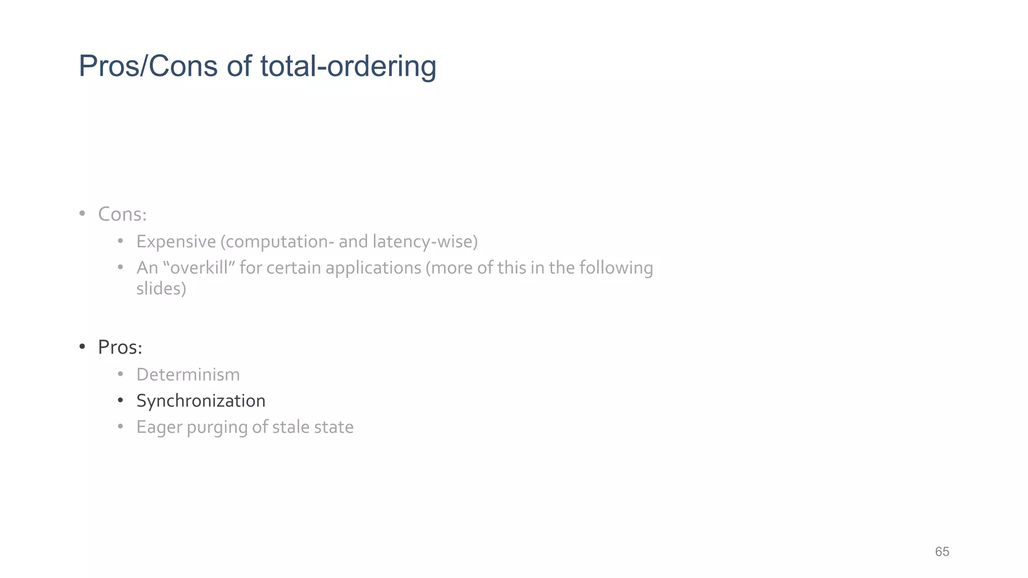 Pros/Cons of total-ordering
• Cons:
• Expensive (computation- and latency-wise)
• An “overkill” for certain applications (more of this in the following
slides)
• Pros:
• Determinism
• Synchronization
• Eager purging of stale state
65
 
