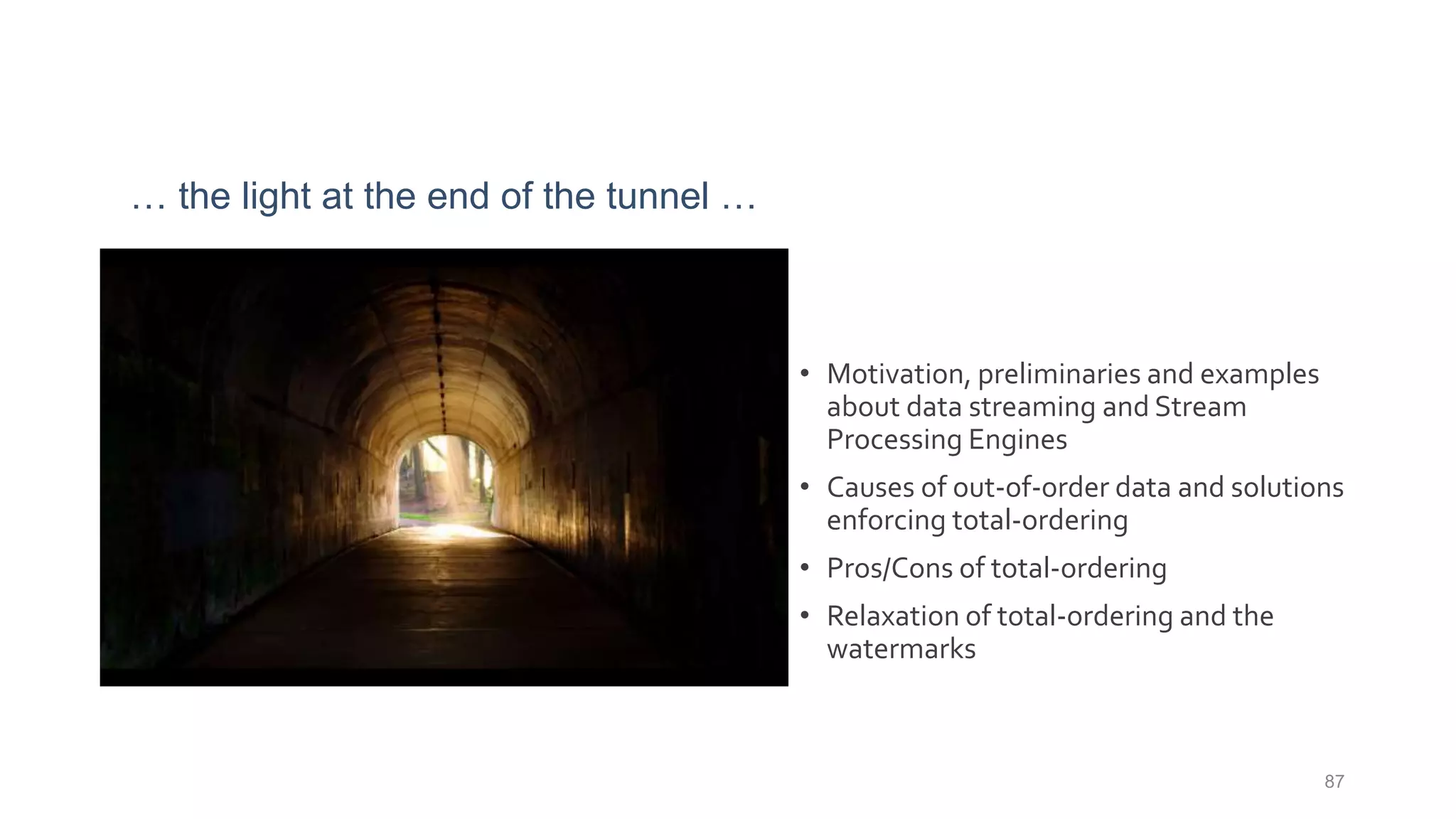 … the light at the end of the tunnel …
87
• Motivation, preliminaries and examples
about data streaming and Stream
Processing Engines
• Causes of out-of-order data and solutions
enforcing total-ordering
• Pros/Cons of total-ordering
• Relaxation of total-ordering and the
watermarks
 
