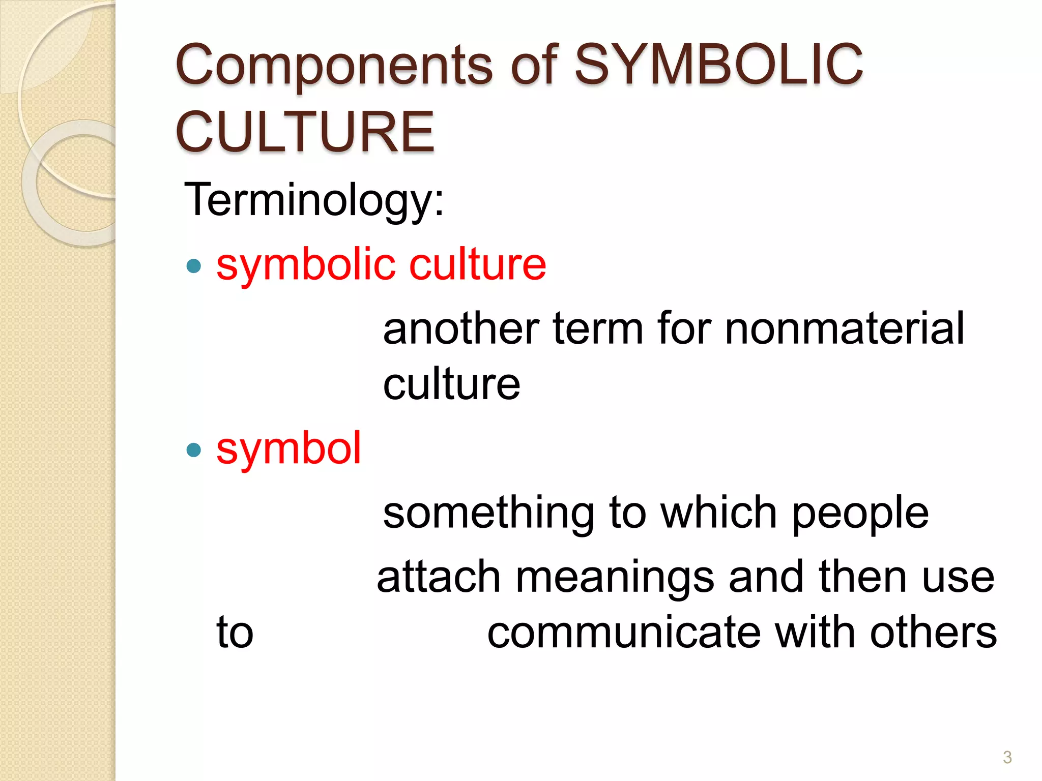 Components of SYMBOLIC
CULTURE
Terminology:
 symbolic culture
another term for nonmaterial
culture
 symbol
something to which people
attach meanings and then use
to communicate with others
3
 