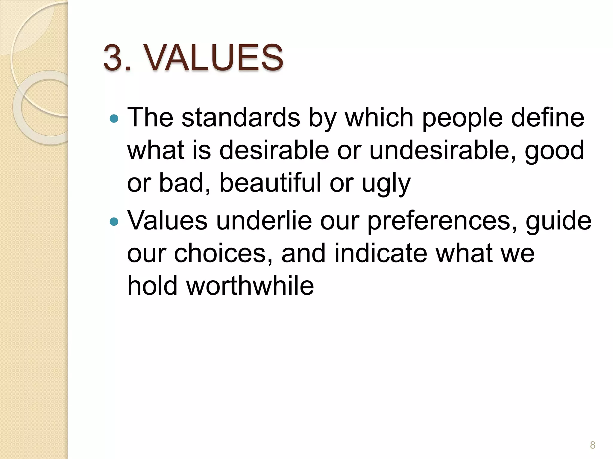 3. VALUES
 The standards by which people define
what is desirable or undesirable, good
or bad, beautiful or ugly
 Values underlie our preferences, guide
our choices, and indicate what we
hold worthwhile
8
 