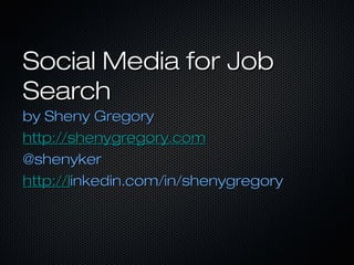 Social Media for JobSocial Media for Job
SearchSearch
by Sheny Gregoryby Sheny Gregory
http://shenygregory.comhttp://shenygregory.com
@shenyker@shenyker
http://lhttp://linkedin.com/in/shenygregoryinkedin.com/in/shenygregory
 