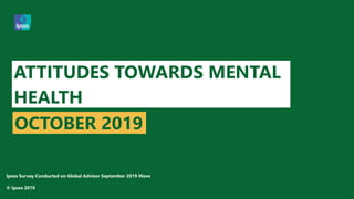 © 2016 Ipsos. All rights reserved. Contains Ipsos' Confidential and Proprietary information and may
not be disclosed or reproduced without the prior written consent of Ipsos.
1
ATTITUDES TOWARDS MENTAL
HEALTH
OCTOBER 2019
Ipsos Survey Conducted on Global Advisor September 2019 Wave
© Ipsos 2019
 