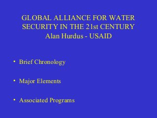 GLOBAL ALLIANCE FOR WATER 
SECURITY IN THE 21st CENTURY 
Alan Hurdus - USAID 
• Brief Chronology 
• Major Elements 
• Associated Programs 
 