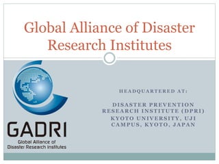 H E A D Q U A R T E R E D A T :
DISASTER PREVENTION
RESEARCH INSTITUTE (DPRI)
KYOTO UNIVERSITY, UJ I
CAMPUS, KYOTO, JAPAN
Global Alliance of Disaster
Research Institutes
 