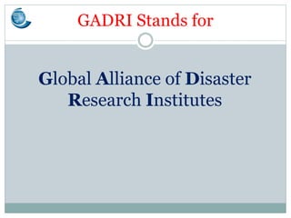 GADRI Stands for
Global Alliance of Disaster
Research Institutes
 
